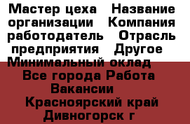 Мастер цеха › Название организации ­ Компания-работодатель › Отрасль предприятия ­ Другое › Минимальный оклад ­ 1 - Все города Работа » Вакансии   . Красноярский край,Дивногорск г.